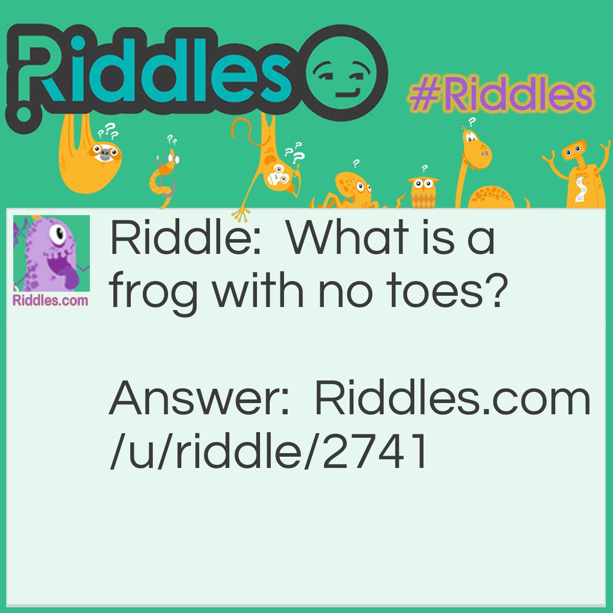 Riddle: What is a frog with no toes? Answer: It's no toed.