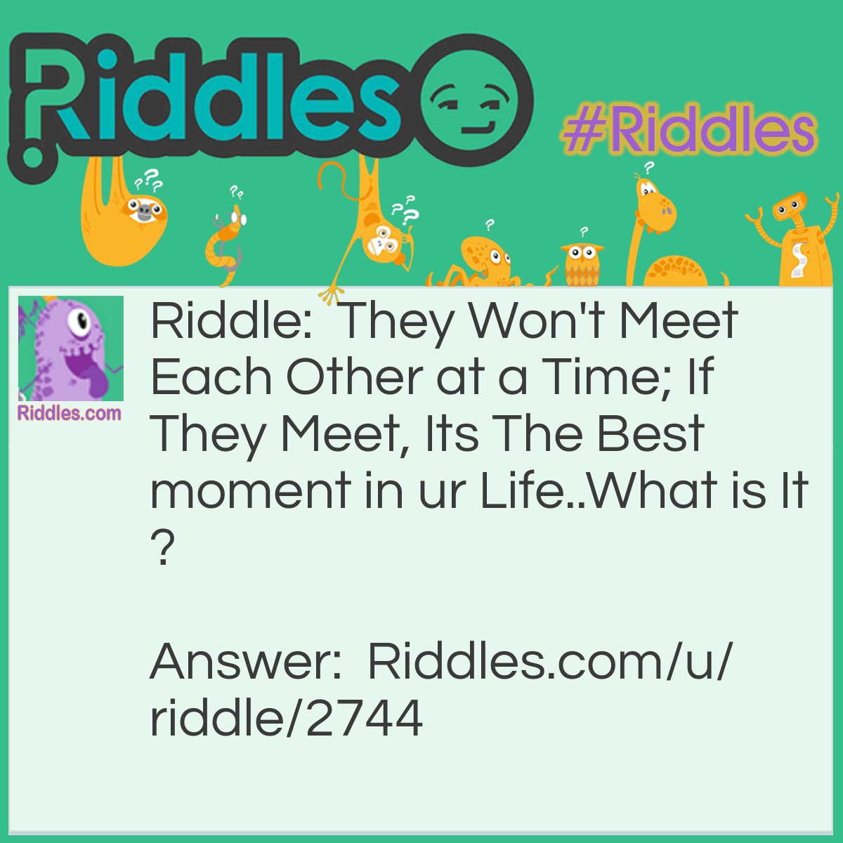 Riddle: They Won't Meet Each Other at a Time; If They Meet, Its The Best moment in ur Life..What is It? Answer: Smile & Cry.