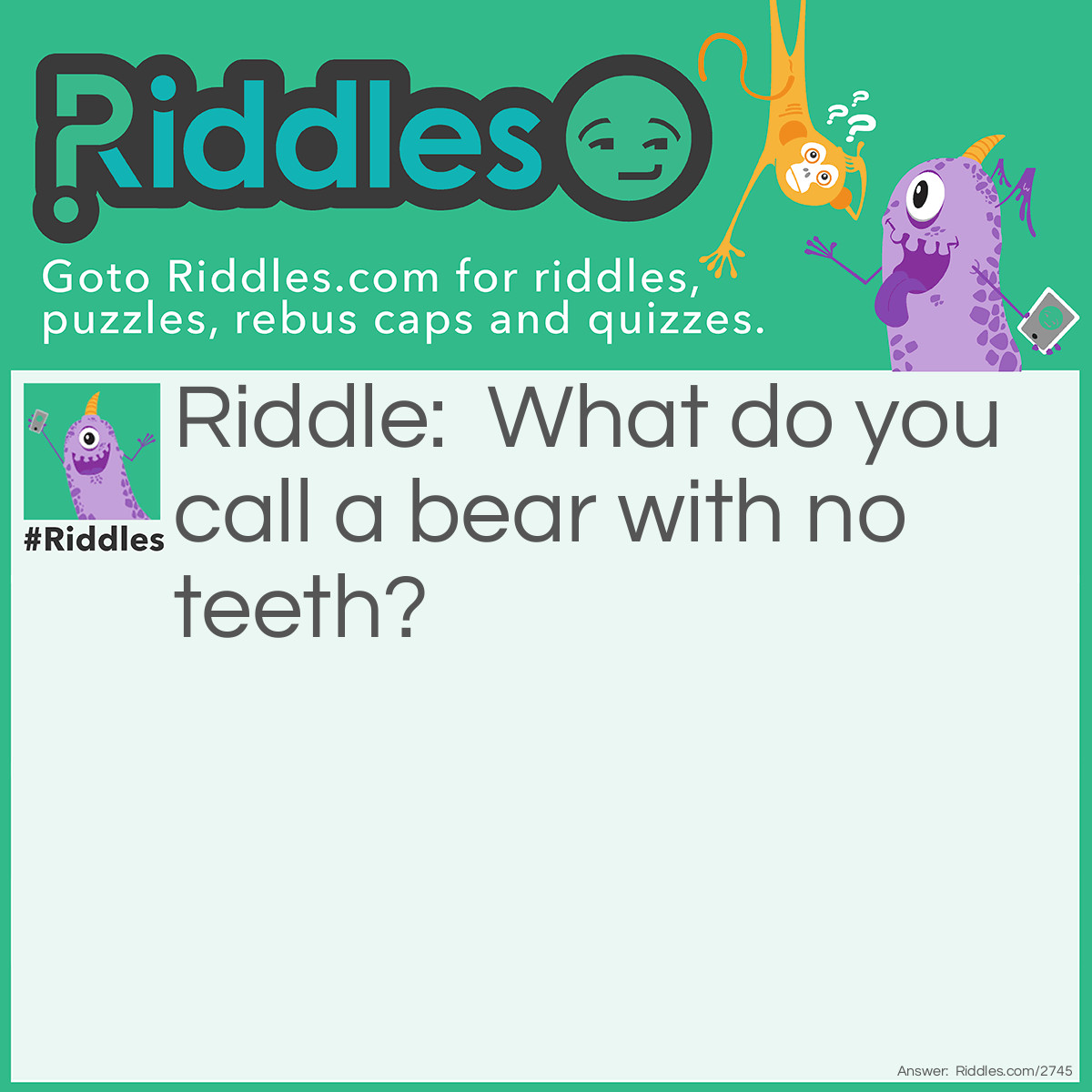 Riddle: What do you call a bear with no teeth? Answer: A gummy Bear.