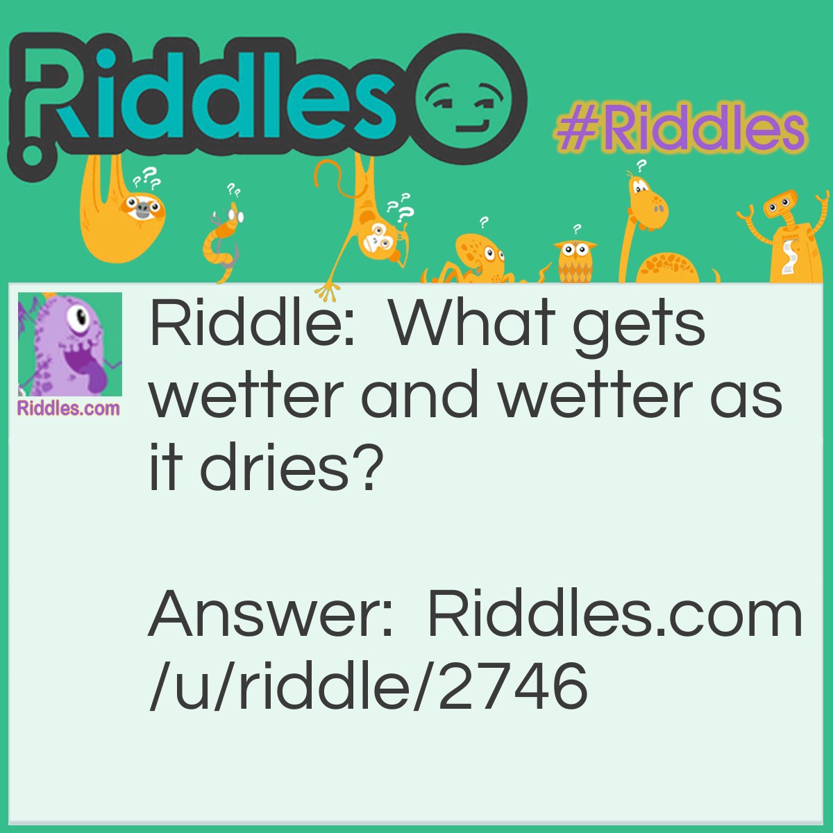Riddle: What gets wetter and wetter as it dries? Answer: A towel.