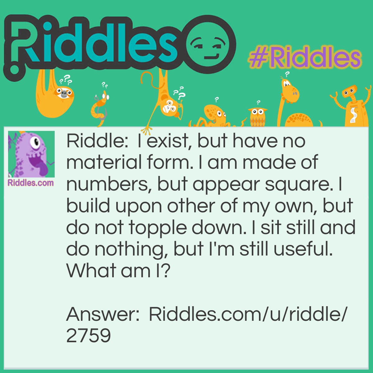 Riddle: I exist, but have no material form. I am made of numbers, but appear square. I build upon other of my own, but do not topple down. I sit still and do nothing, but I'm still useful. What am I? Answer: Minecraft Blocks.