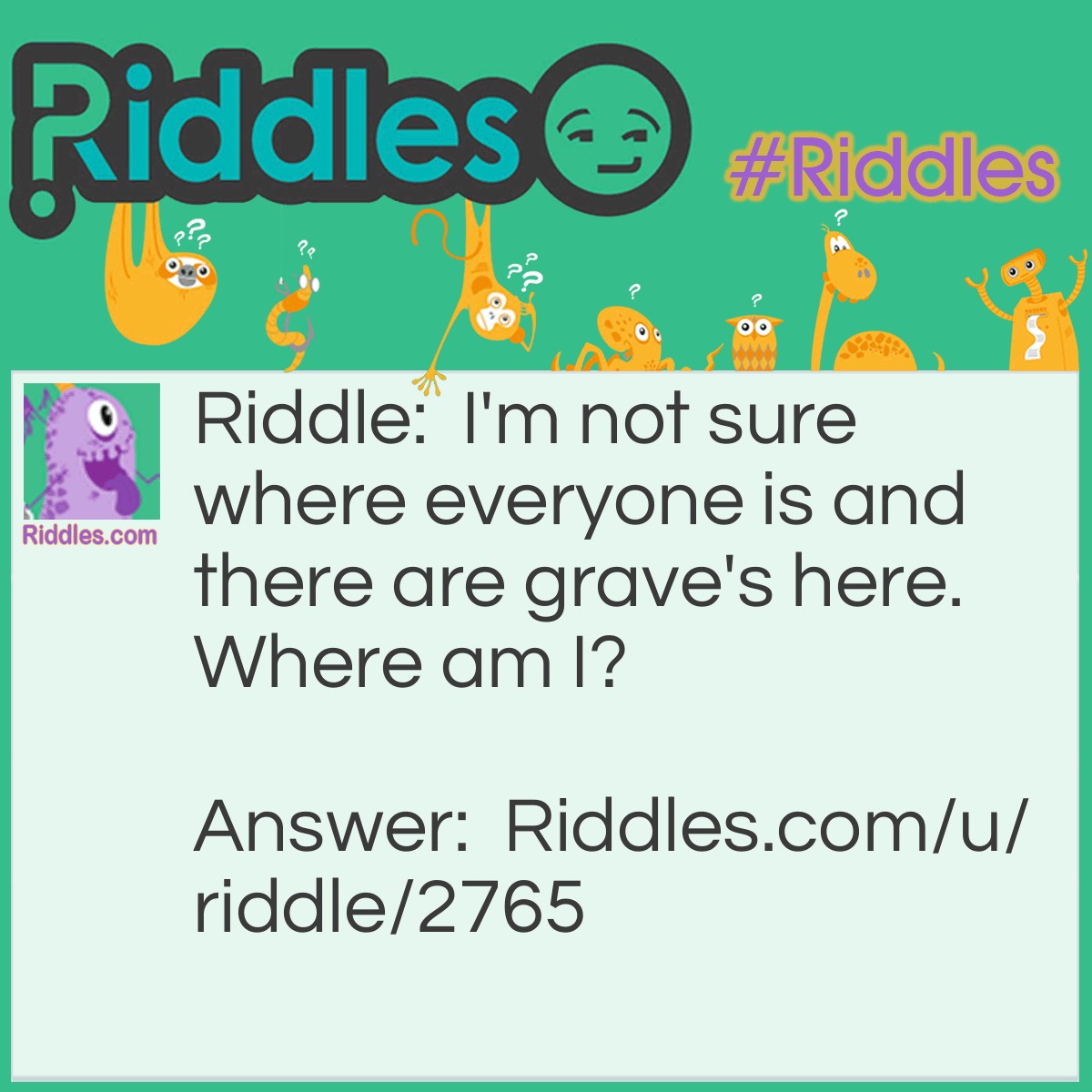 Riddle: I'm not sure where everyone is and there are grave's here. Where am I? Answer: A grave yard.