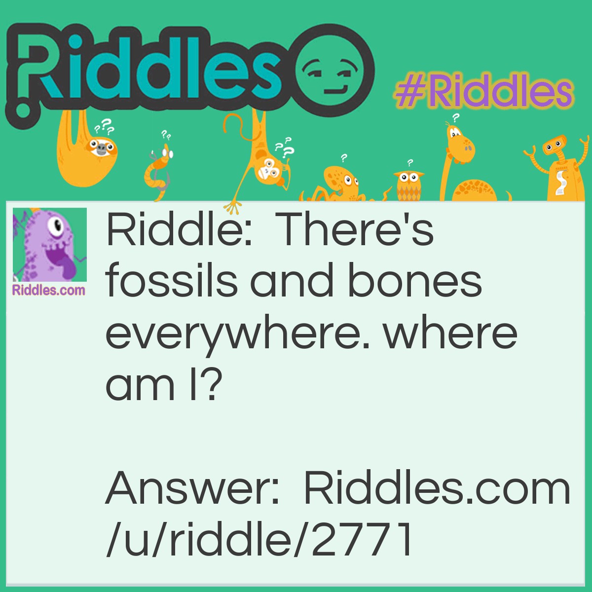 Riddle: There's fossils and bones everywhere. where am I? Answer: A dinosaur place.