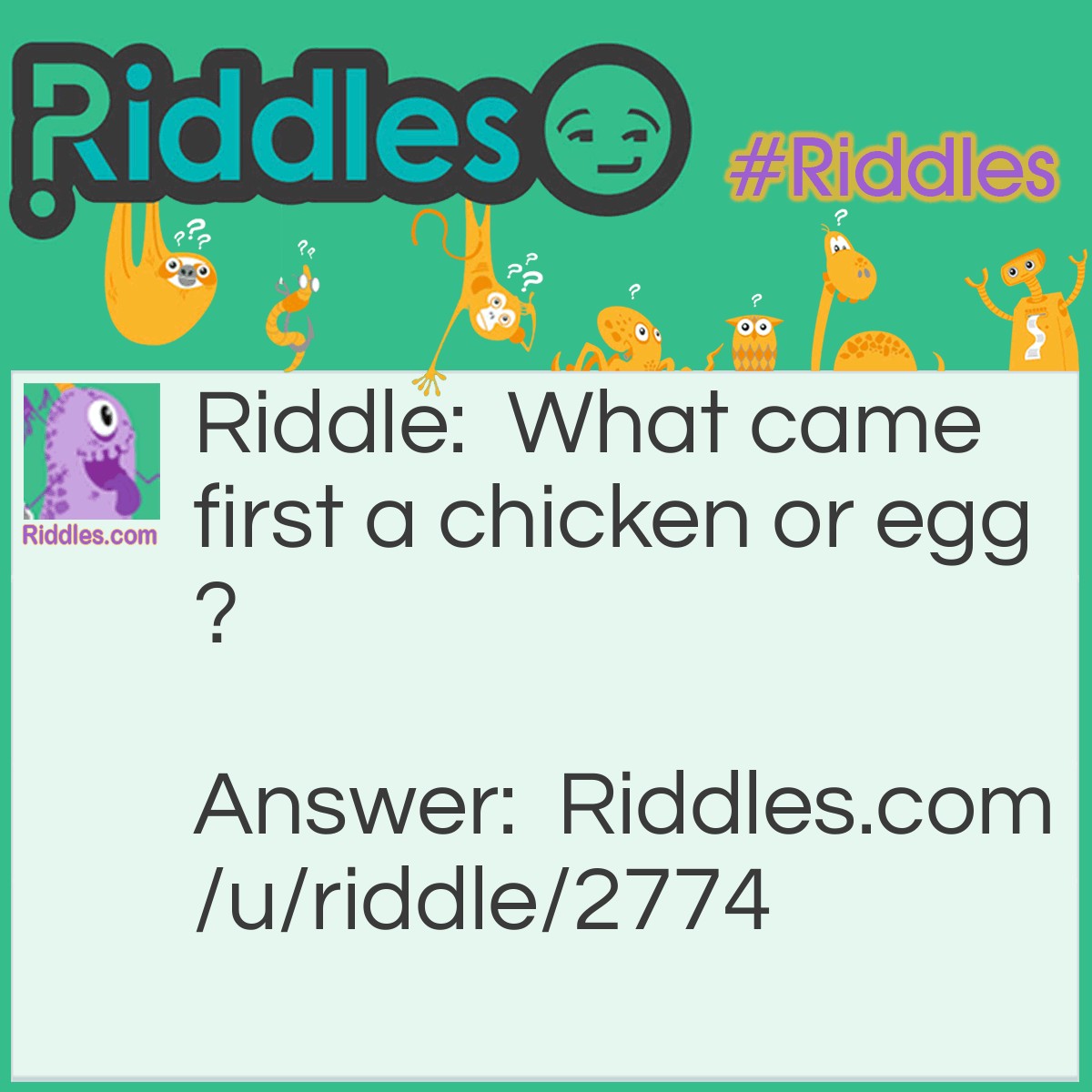 Riddle: What came first a chicken or egg? Answer: Have a race beetween them!!!!