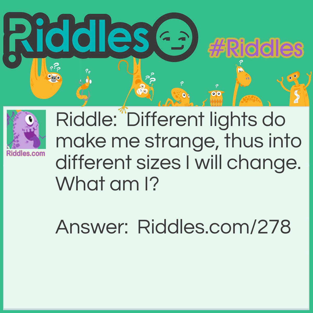 Riddle: Different lights do make me strange, thus into different sizes I will change. What am I? Answer: The pupil of an eye.