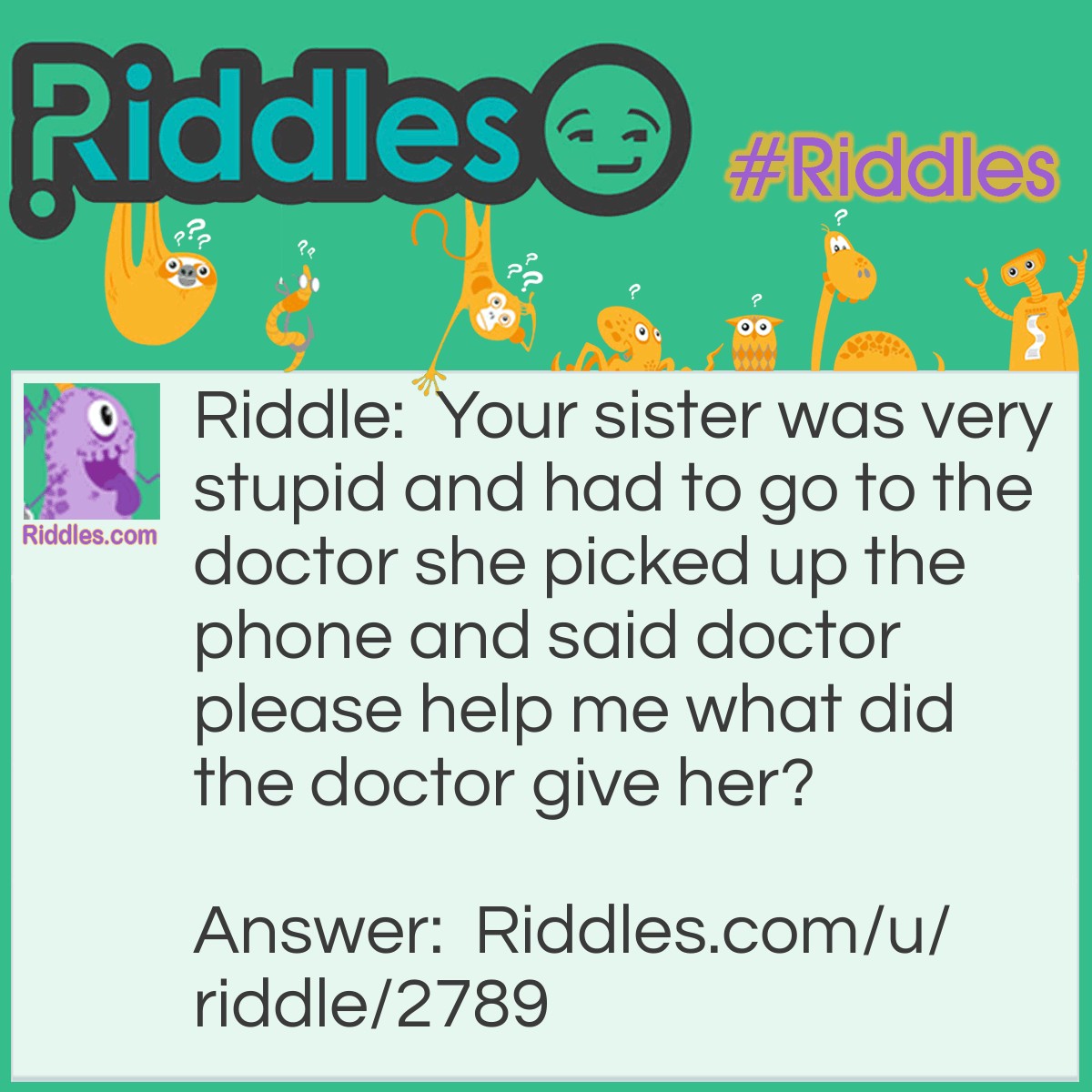 Riddle: Your sister was very stupid and had to go to the doctor she picked up the phone and said doctor please help me what did the doctor give her? Answer: Dr. Pepper with some spicy pepper on the side.