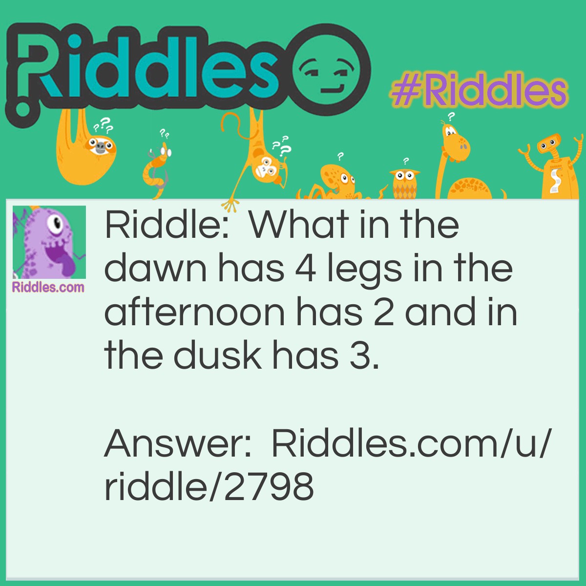 Riddle: What in the dawn has 4 legs in the afternoon has 2 and in the dusk has 3. Answer: Man.