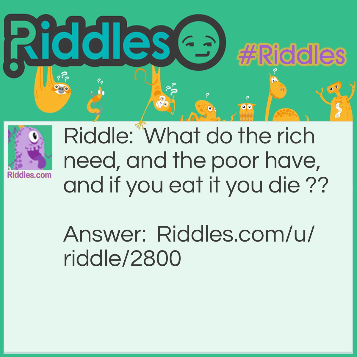 Riddle: What do the rich need, and the poor have, and if you eat it you die ?? Answer: Nothing.