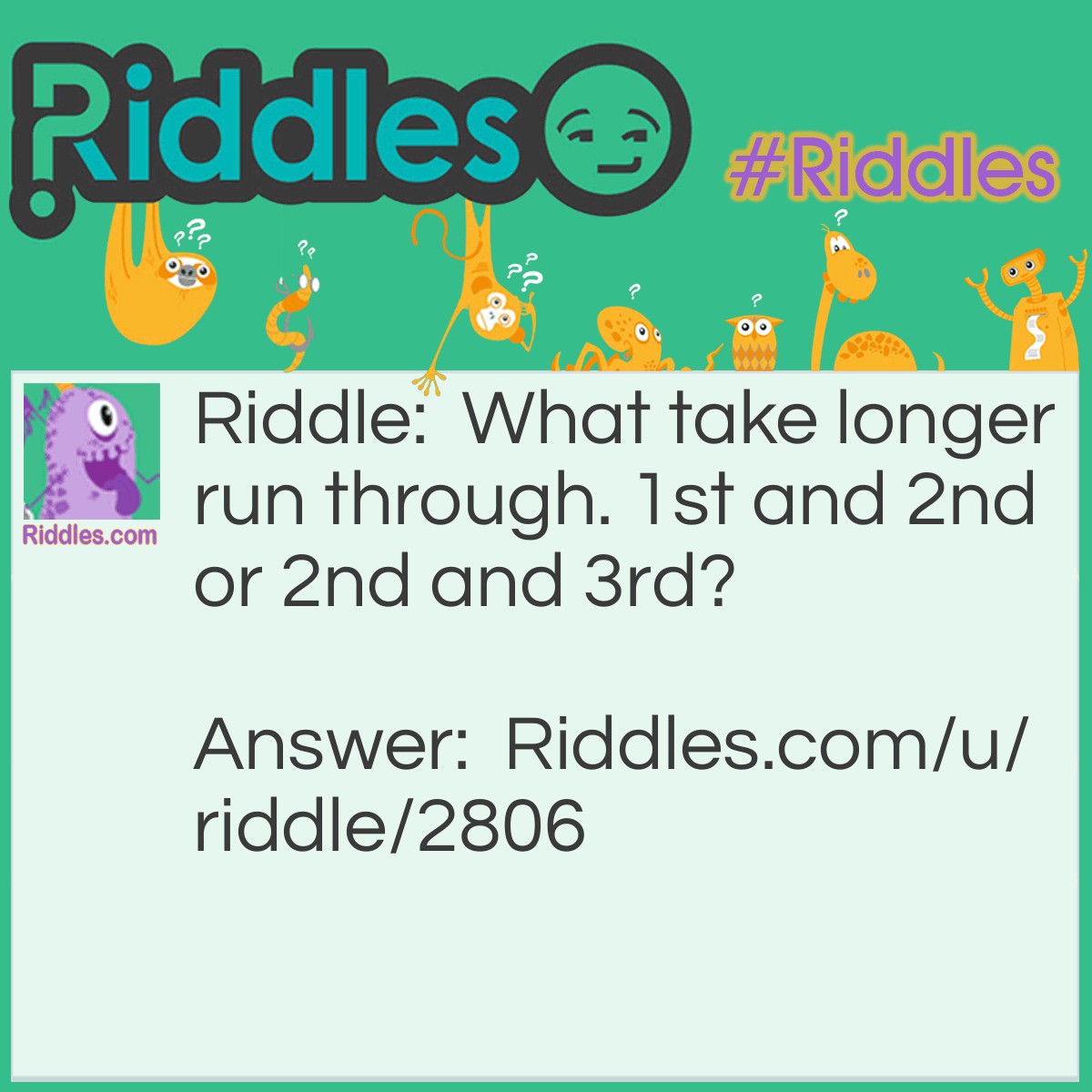 Riddle: What take longer run through. 1st and 2nd or 2nd and 3rd? Answer: 2nd and 3rd because you have to go through a shortstop.