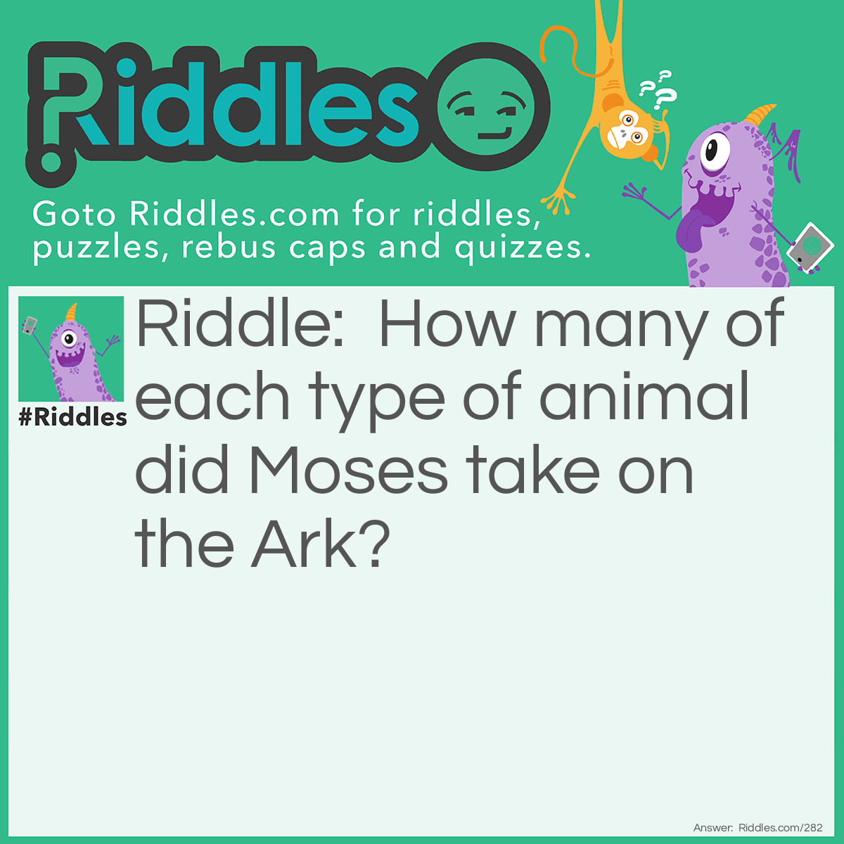 Riddle: How many of each type of animal did Moses take on the Ark? Answer: None, it was Noah.