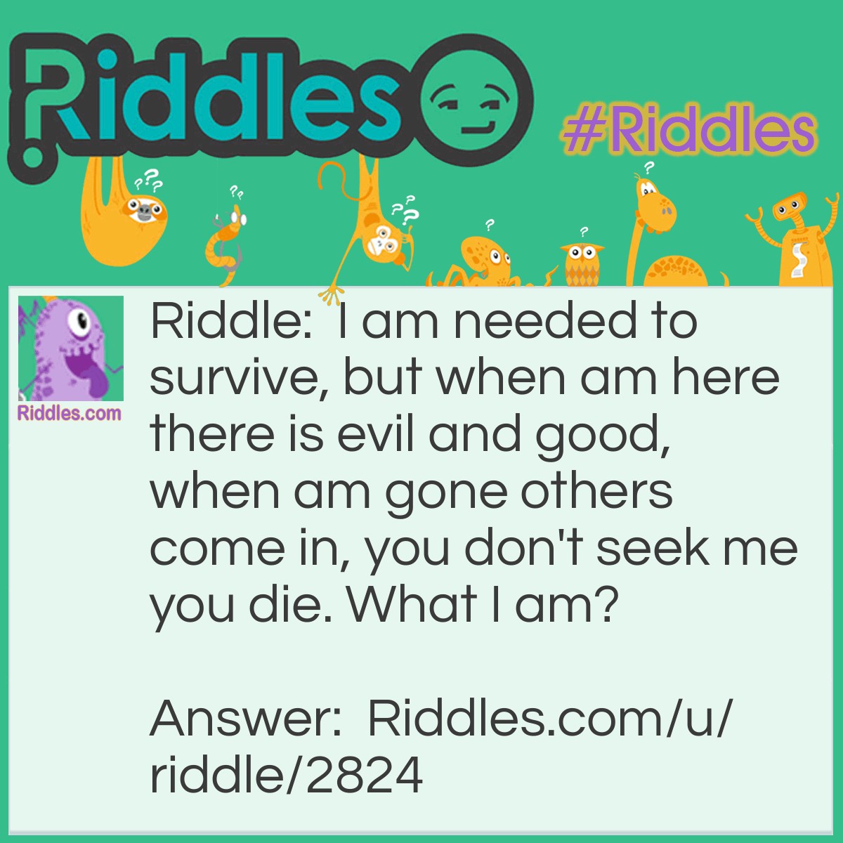 Riddle: I am needed to survive, but when am here there is evil and good, when am gone others come in, you don't seek me you die. What I am? Answer: Money.