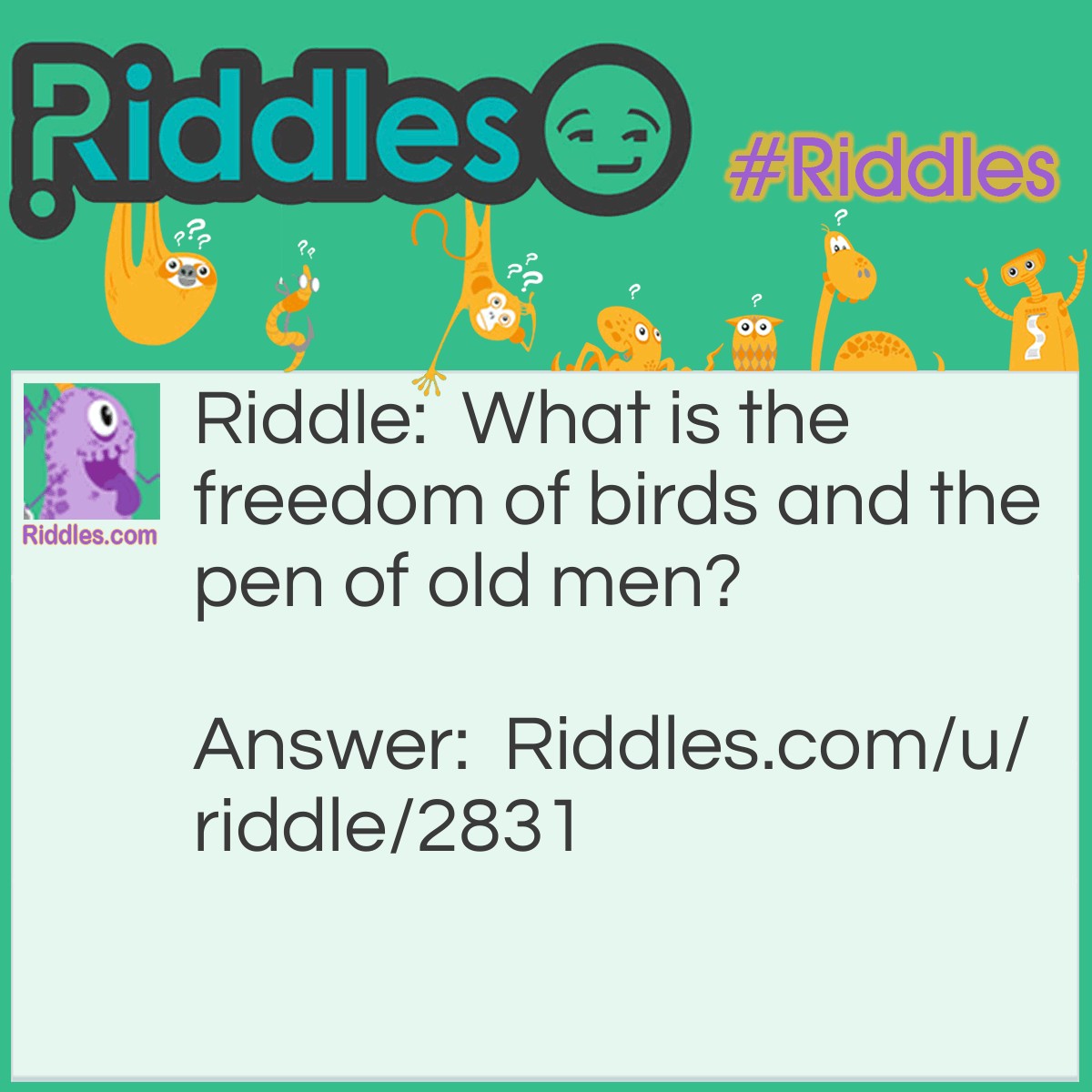 Riddle: What is the freedom of birds and the pen of old men? Answer: Feathers. Feathers make up a bird's wings, giving it flight or its freedom. Quill pens were used by men in older times.