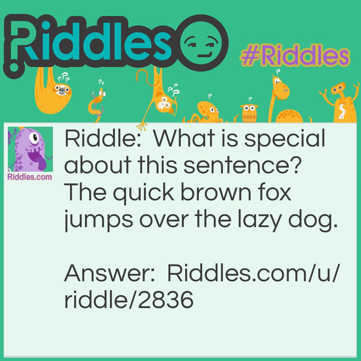 Riddle: What is special about this sentence? The quick brown fox jumps over the lazy dog. Answer: The sentence includes every letter in the English alphabet.