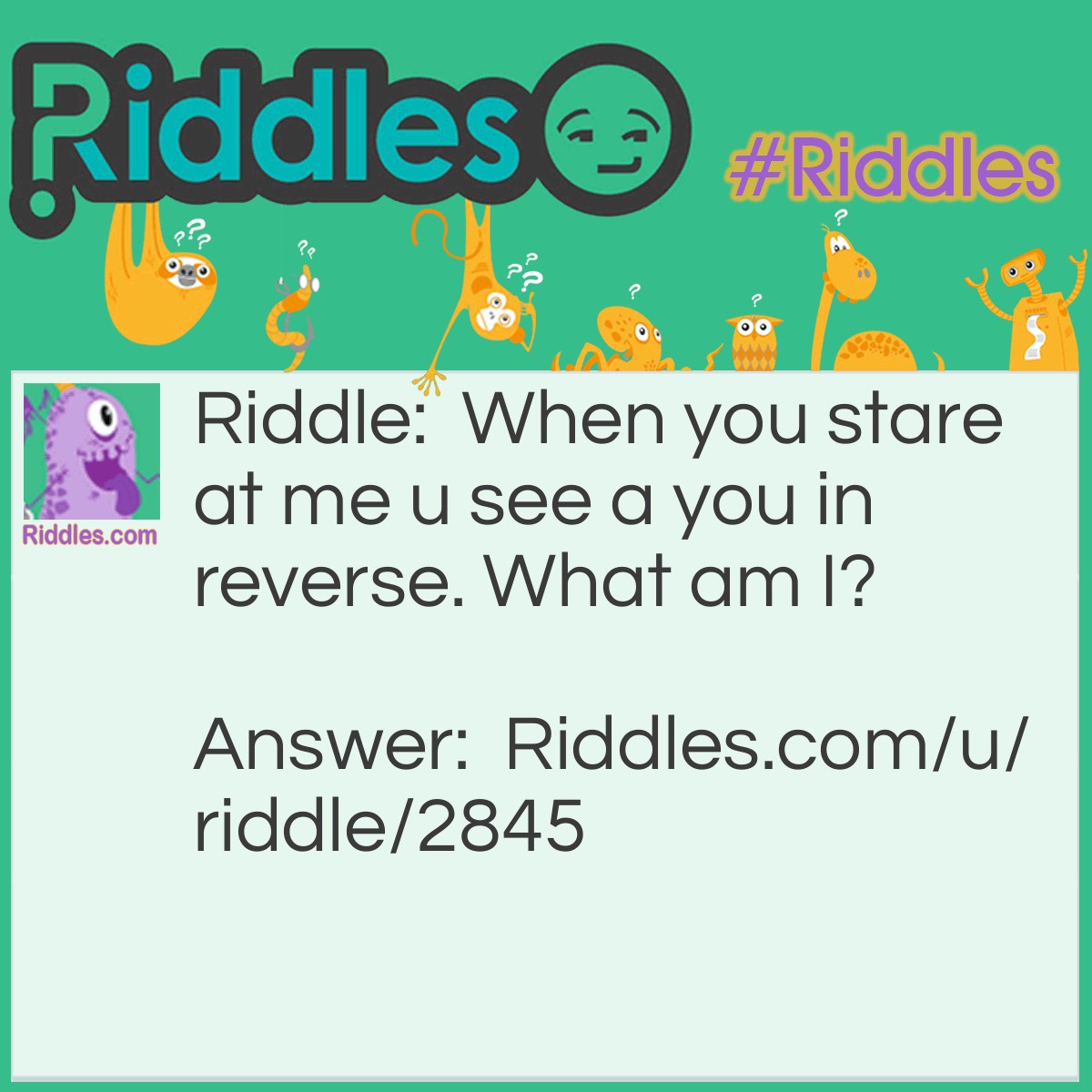 Riddle: When you stare at me u see a you in reverse. What am I? Answer: A mirror.