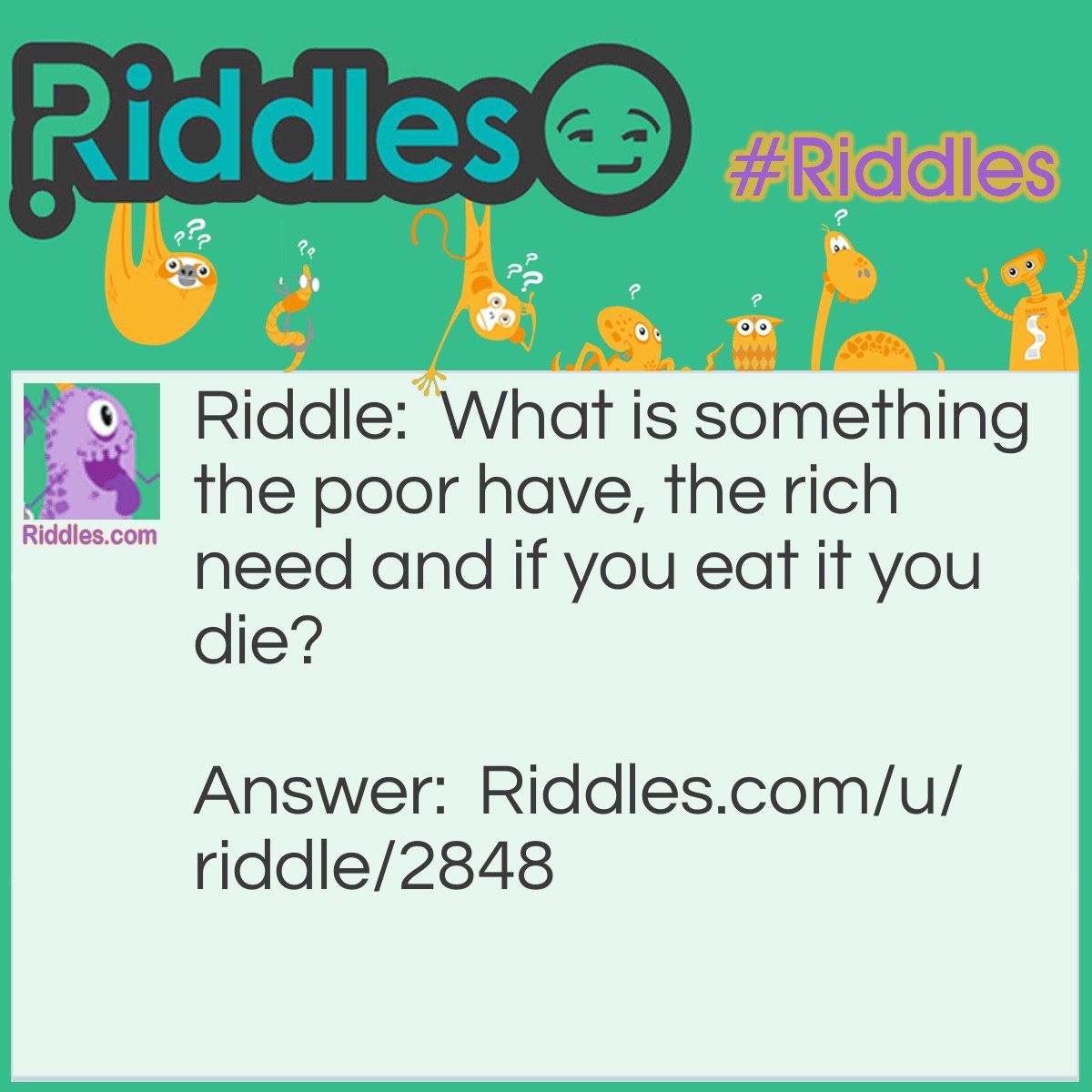 Riddle: What is something the poor have, the rich need and if you eat it you die? Answer: Nothing.