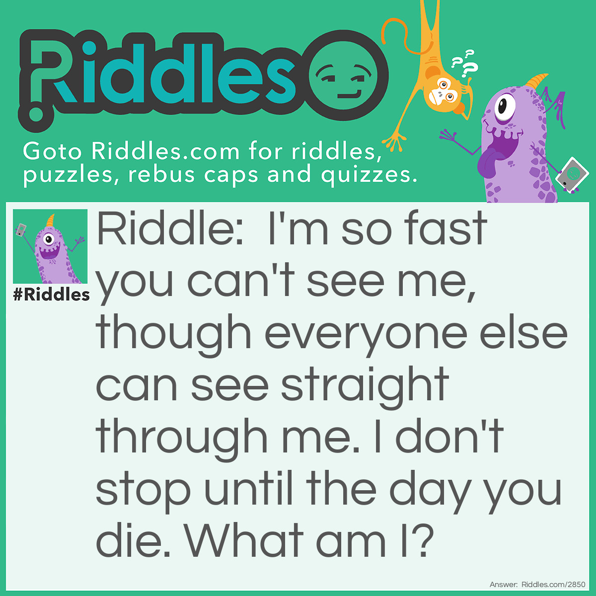 Riddle: I'm so fast you can't see me, though everyone else can see straight through me. I won't stop until the day you die. What am I? Answer: The blink of an eye.