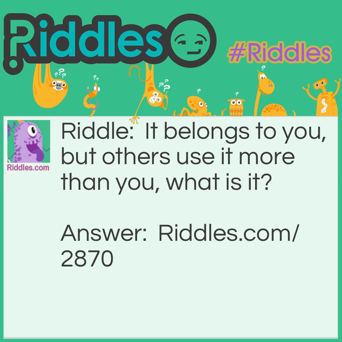 Riddle: It belongs to you, but others use it more than you, what is it? Answer: Your name.