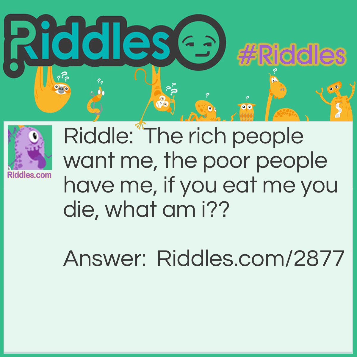 Riddle: The rich people want me, the poor people have me, if you eat me you die. What am I? Answer: Nothing.