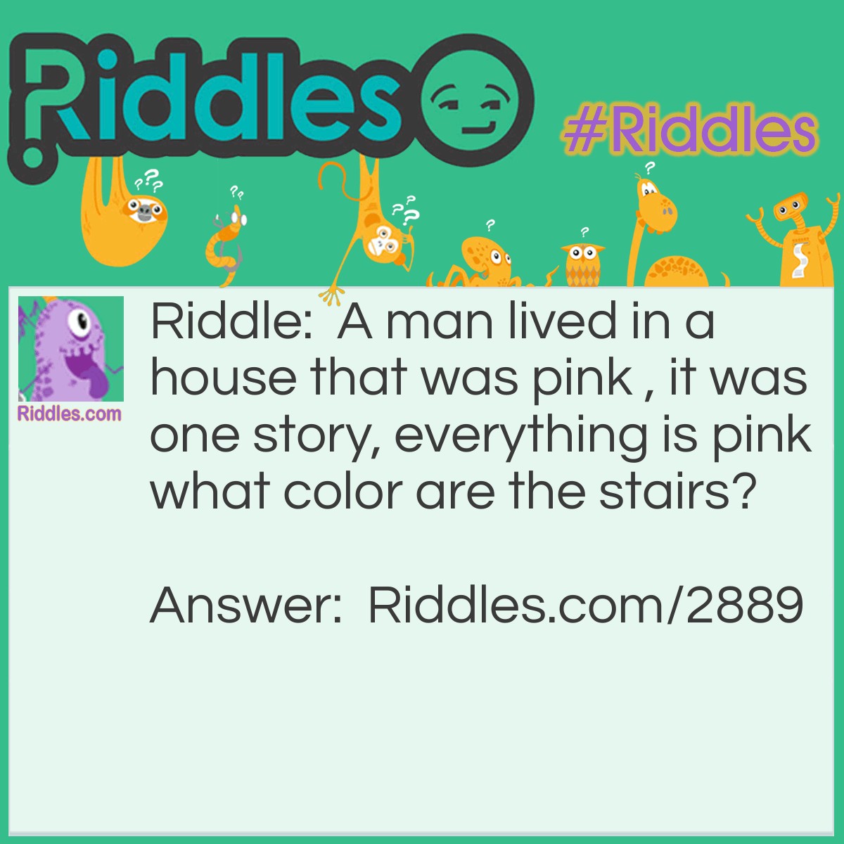 Riddle: A man lived in a house that was pink , it was one story, everything is pink, what color are the stairs? Answer: There are no stairs, it is one story