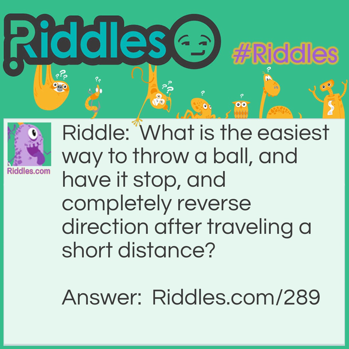 Riddle: What is the easiest way to throw a ball, and have it stop, and completely reverse direction after traveling a short distance? Answer: Toss it in the air.