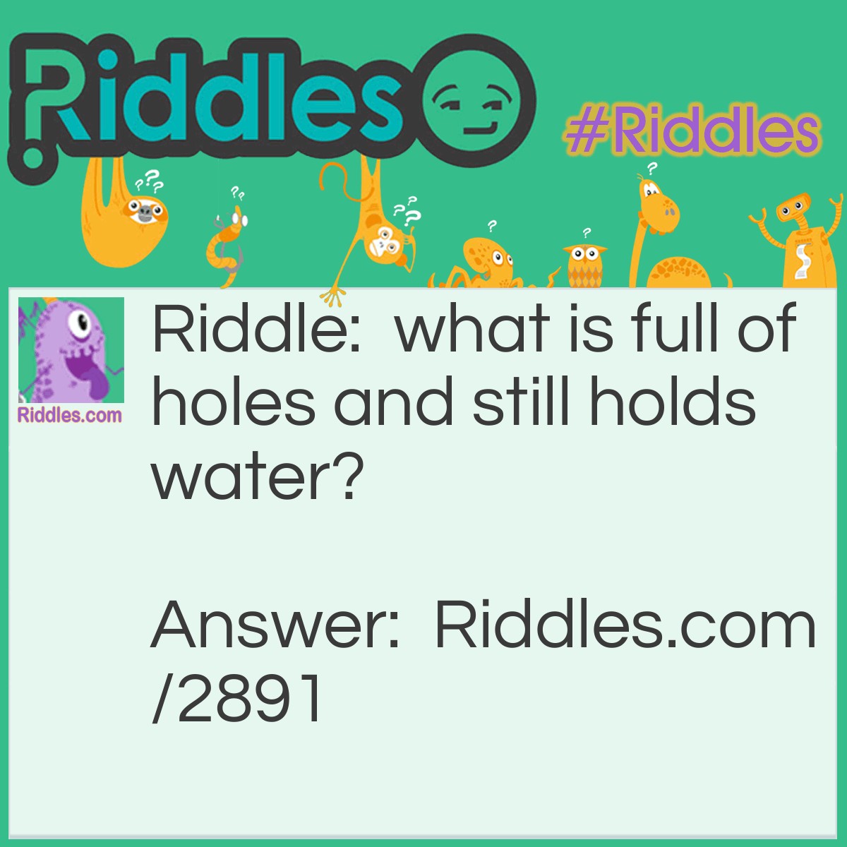 Riddle: What is full of holes and still holds water? Answer: A Sponge.