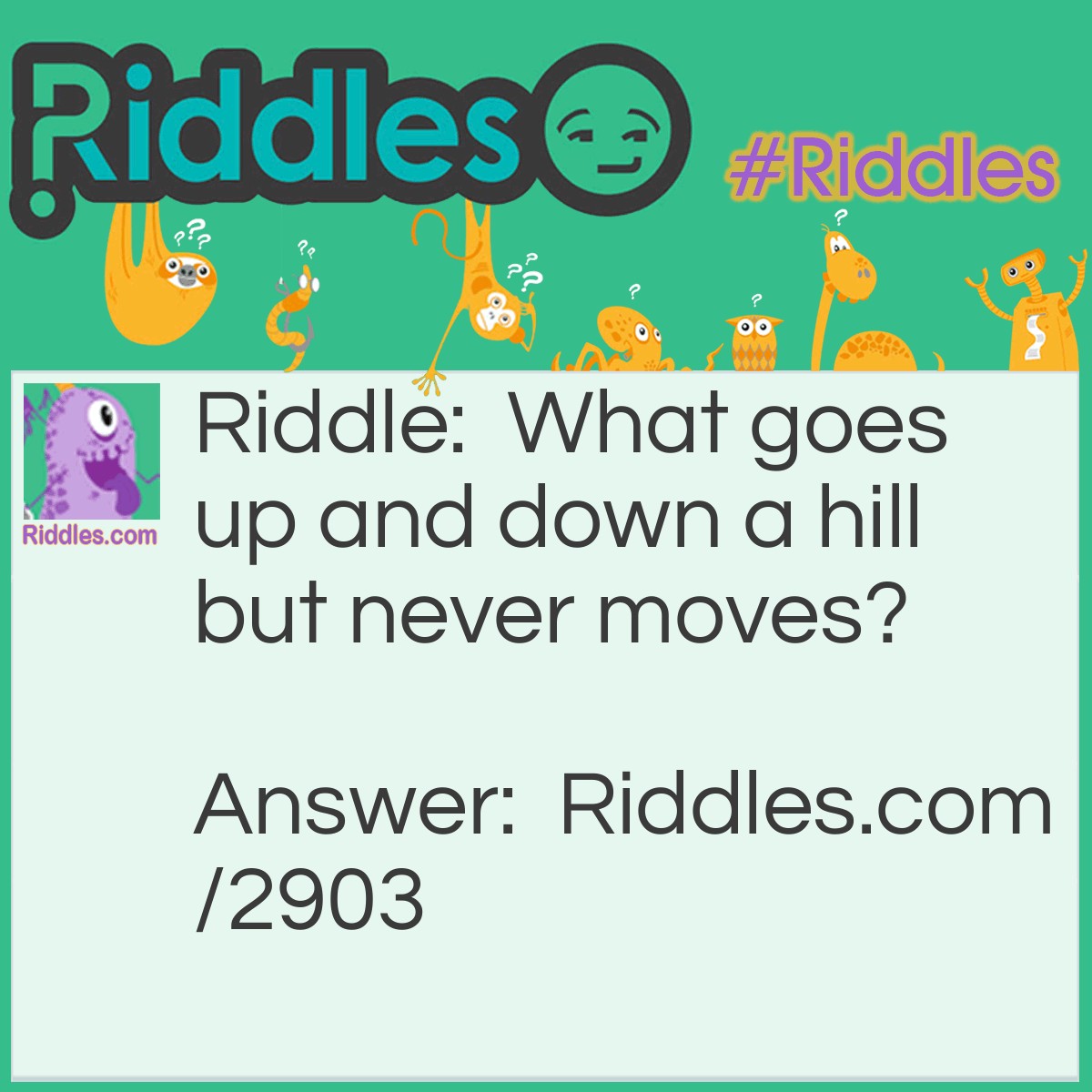 Riddle: What goes up and down a hill but never moves? Answer: A path.