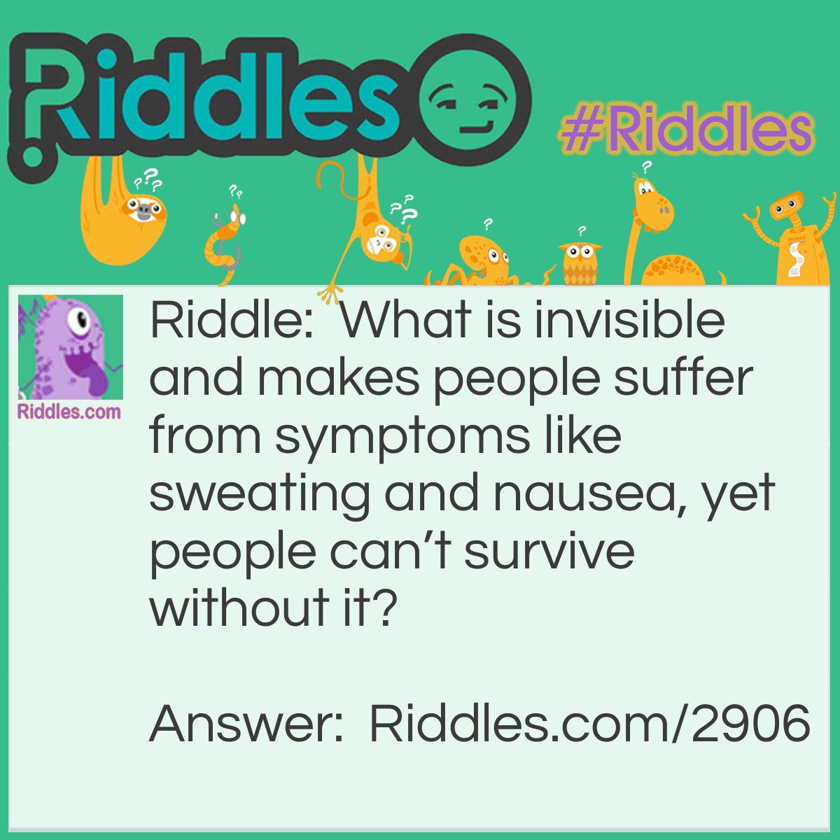 Riddle: What is invisible and makes people suffer from symptoms like sweating and nausea, yet people can't survive without it? Answer: Love.