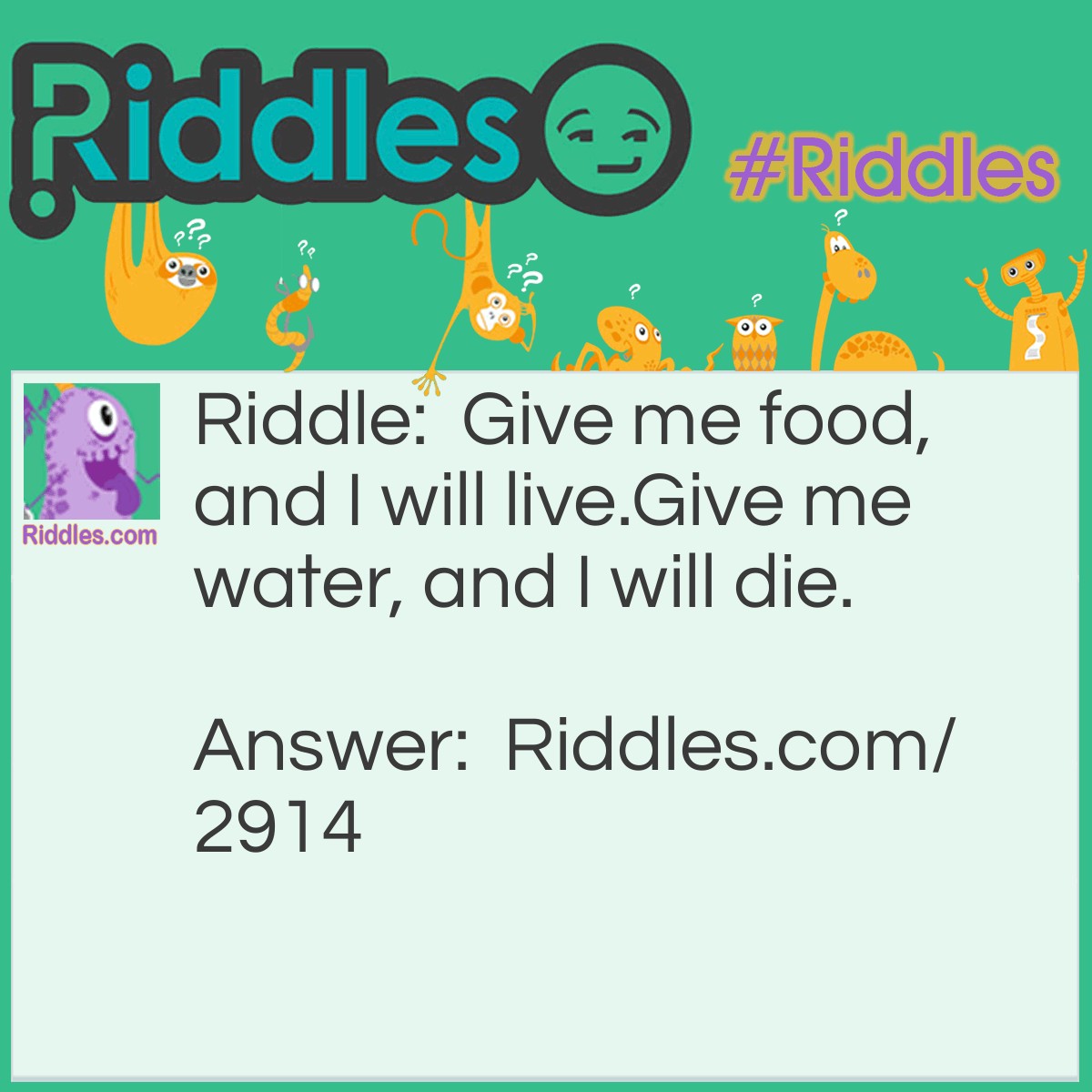 Riddle: Give me food, and I will live. Give me water, and I will die. What am I? Answer: Fire.