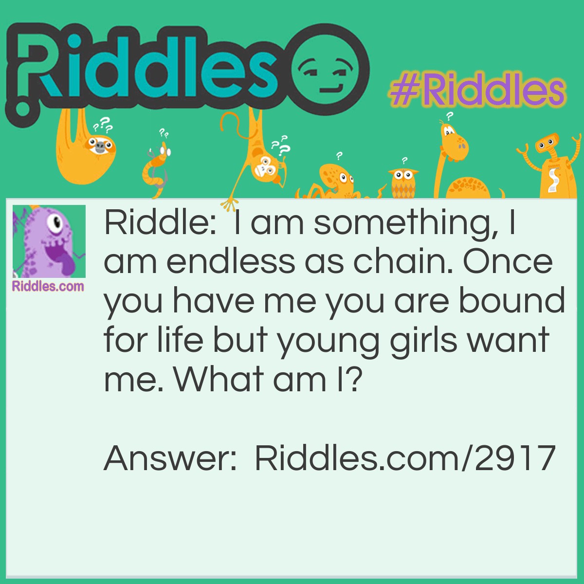 Riddle: I am something, I am endless as chain. Once you have me you are bound for life but young girls want me. What am I? Answer: A wedding ring.