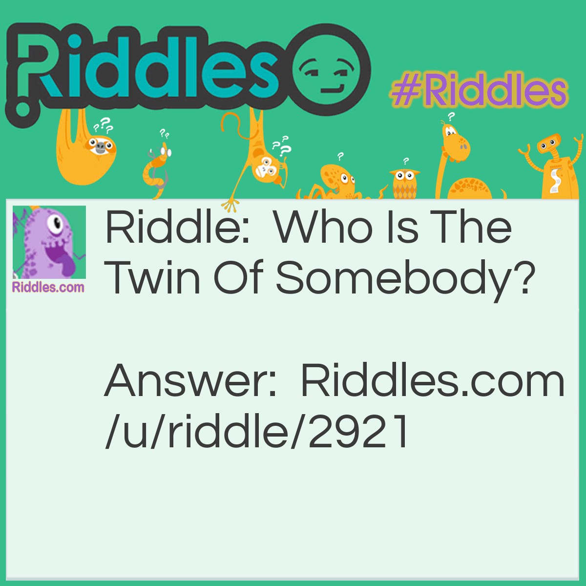 Riddle: Who Is The Twin Of Somebody? Answer: Nobody, because somebody is singular, so in humanity a single child is an only child.