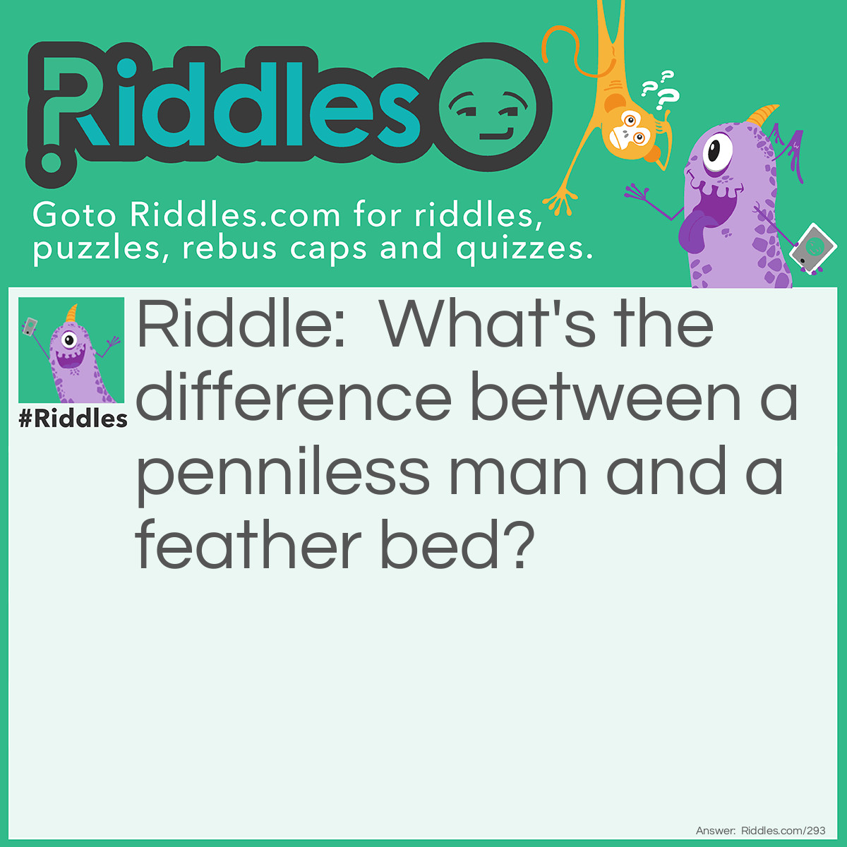 Riddle: What's the difference between a penniless man and a feather bed? Answer: One is hard up, while the other is soft down.