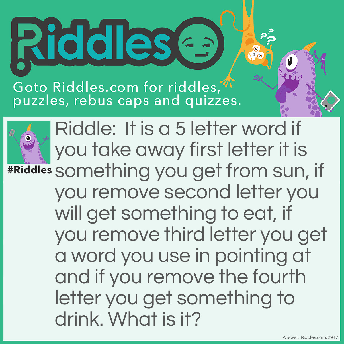 Riddle: It is a 5 letter word if you take away first letter it is something you get from sun, if you remove second letter you will get something to eat, if you remove third letter you get a word you use in pointing at and if you remove the fourth letter you get something to drink. What is it? Answer: Wheat.