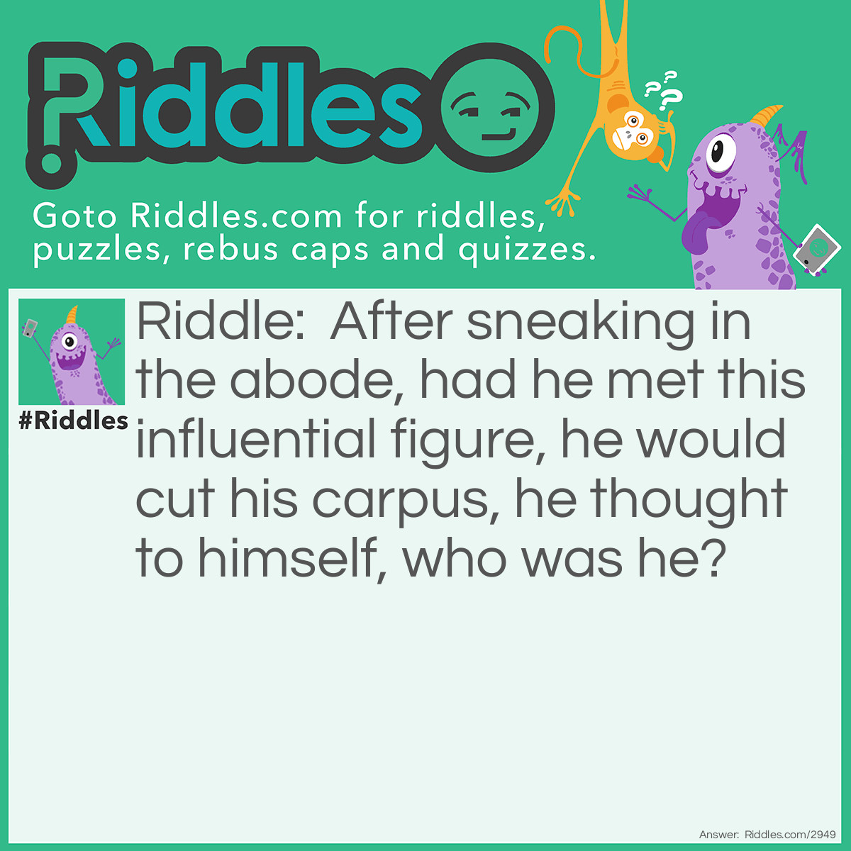 Riddle: After sneaking in the abode, had he met this influential figure, he would cut his carpus, he thought to himself, who was he? Answer: I don't know, am just asking.