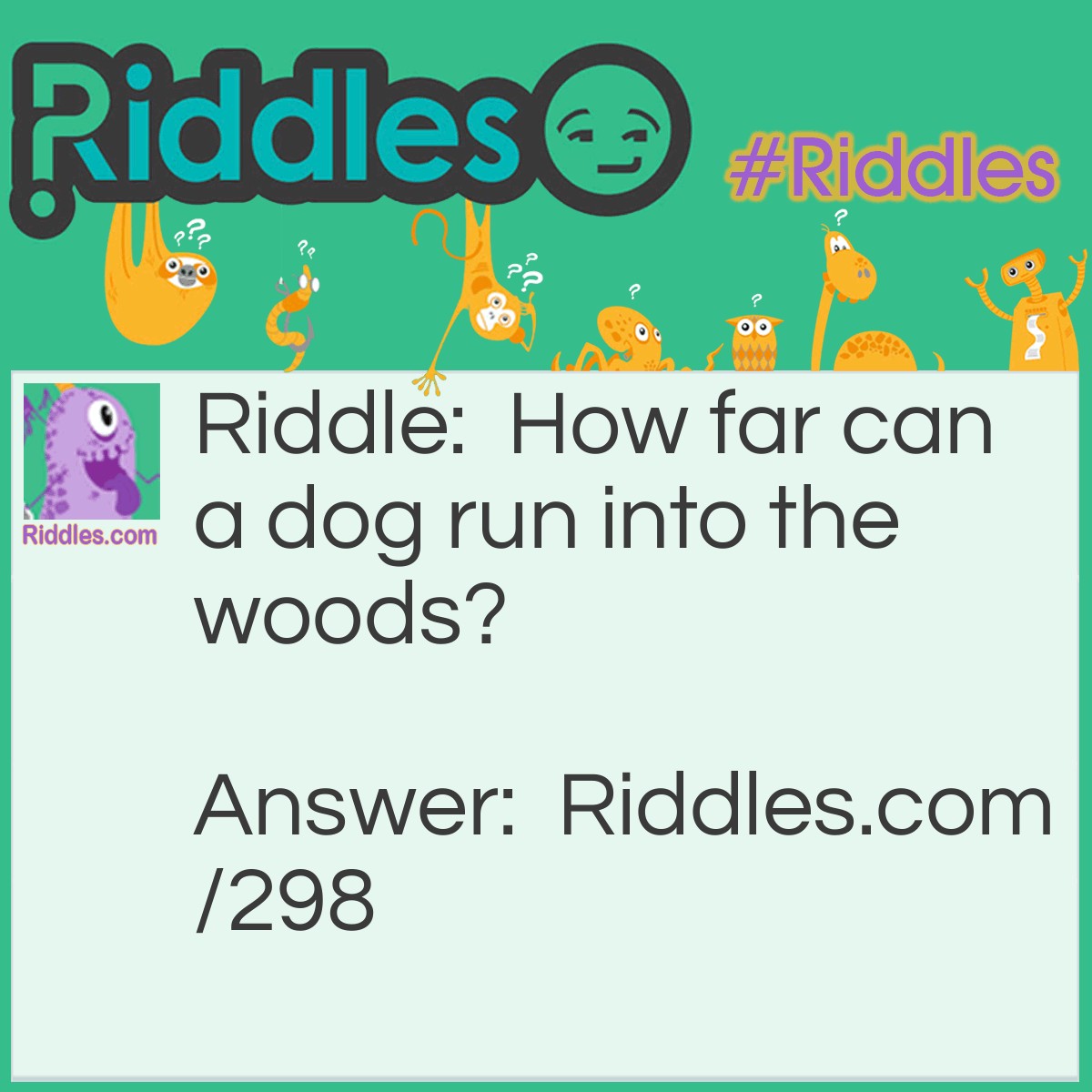 Riddle: How far can a dog run into the woods? Answer: Halfway, any farther and he would be running out of the woods.