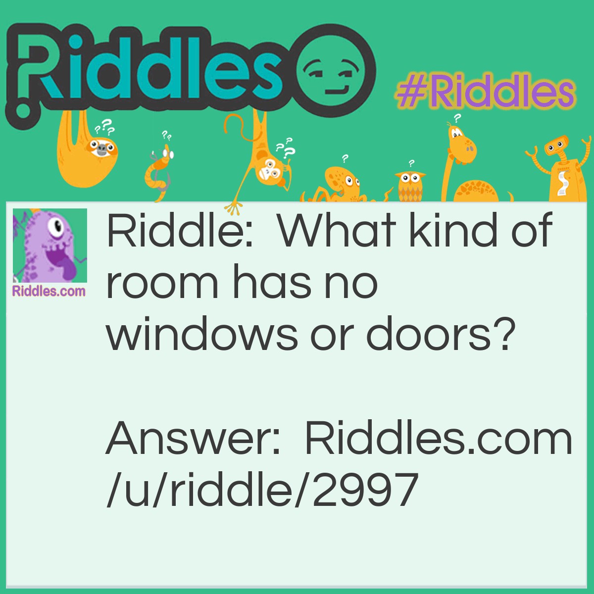 Riddle: What kind of room has no windows or doors? Answer: A closed room.