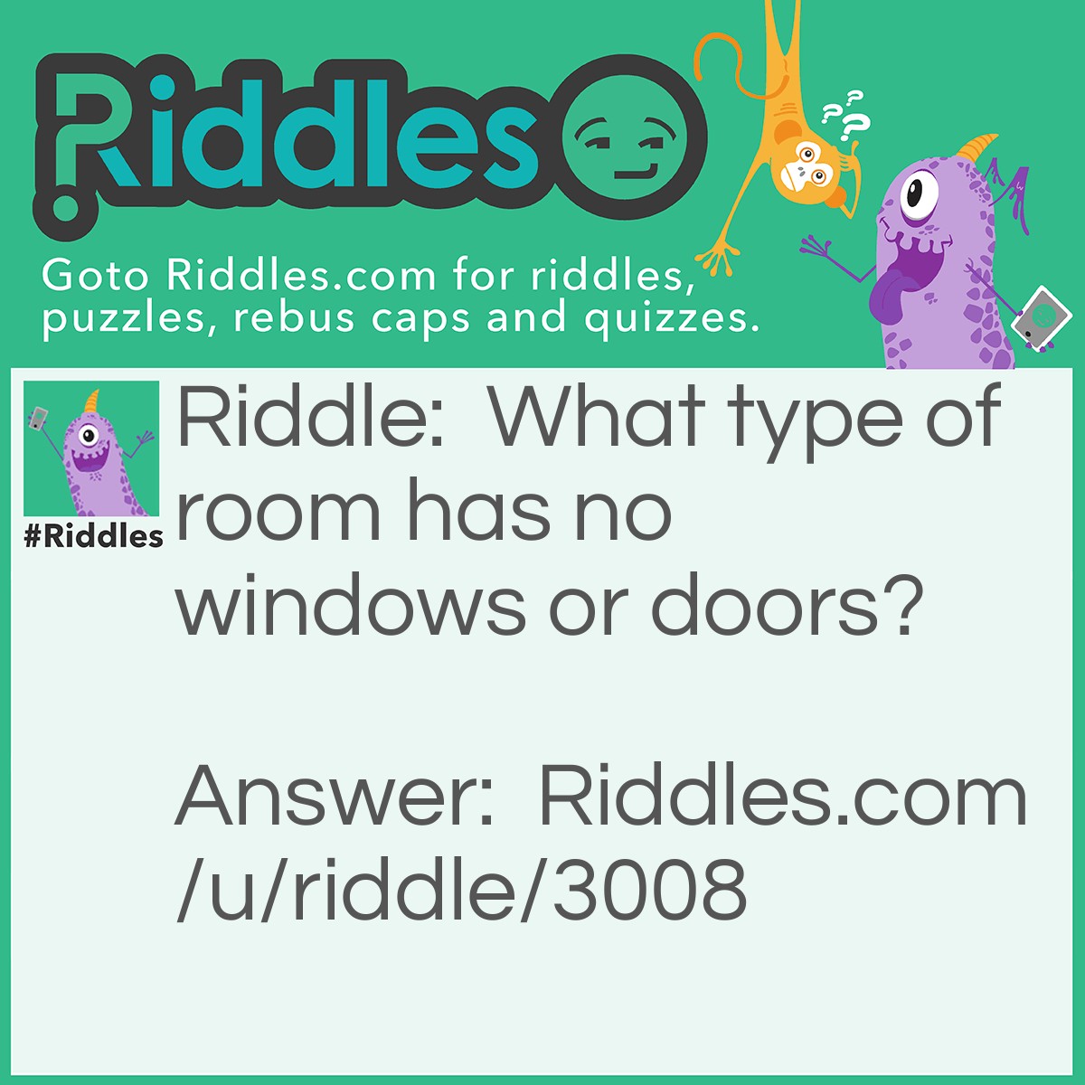 Riddle: What type of room has no windows or doors? Answer: A Mushroom ;)