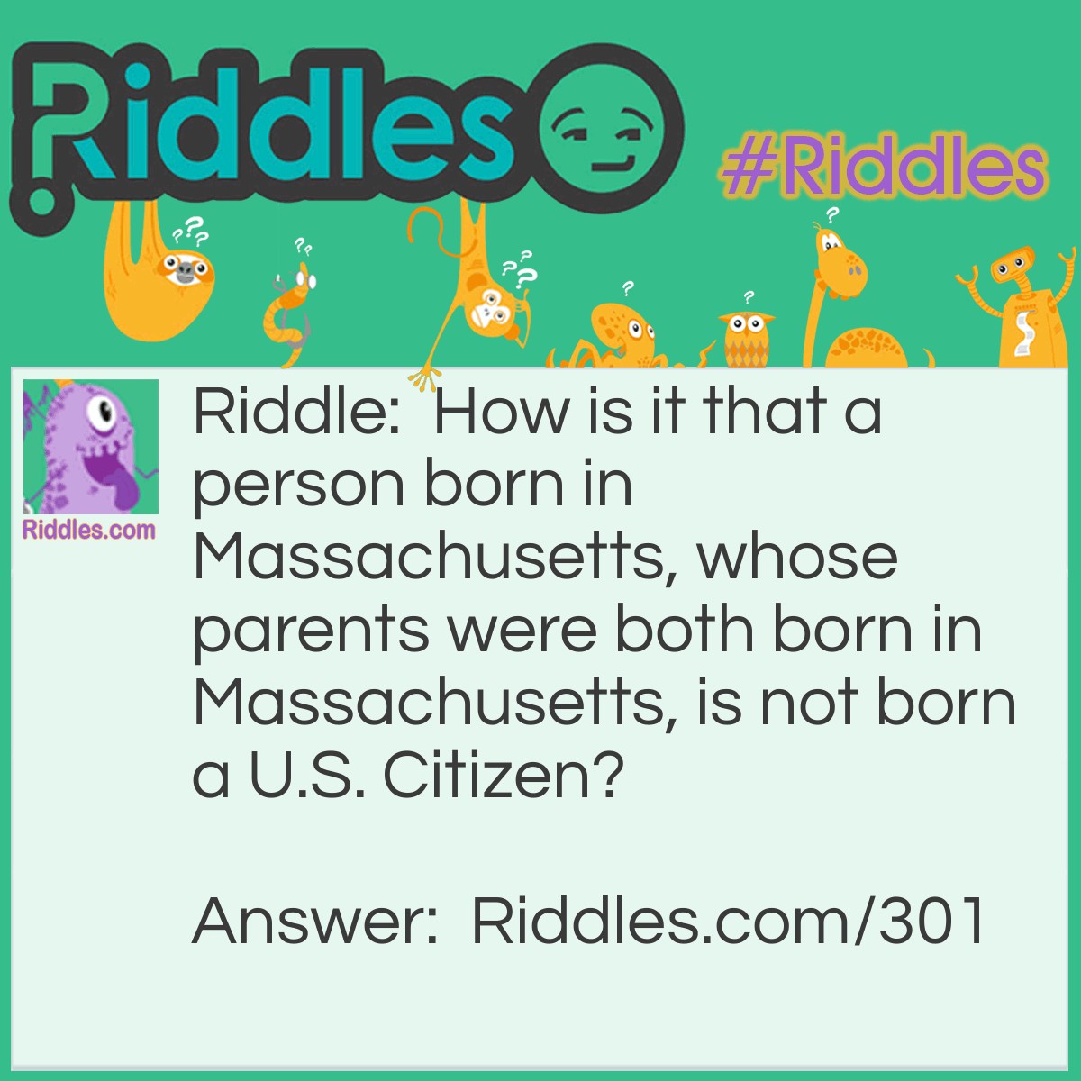 Riddle: How is it that a person born in Massachusetts, whose parents were both born in Massachusetts, is not born a U.S. Citizen? Answer: If he was born before 1783, then Massachusetts would still be a British colony.