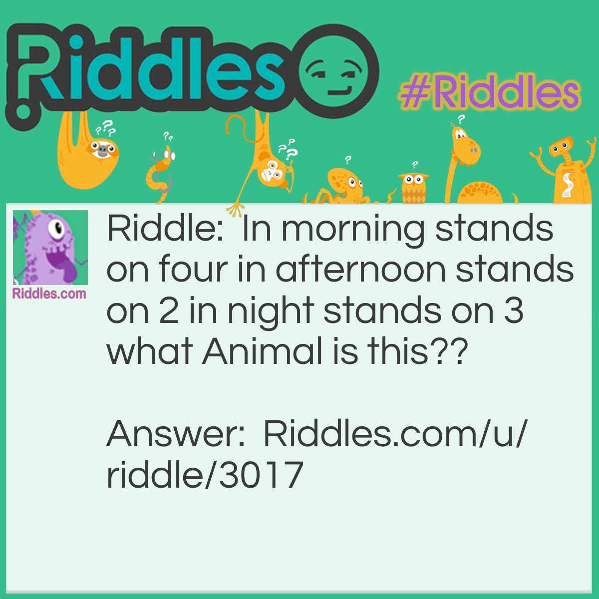 Riddle: In morning stands on four in afternoon stands on 2 in night stands on 3 what Animal is this?? Answer: Human because in morning stands on 4 which is the crawling stage on in afternoon stands on 2 which is the walking stage and night 3 legs Is walking and the walking stick!