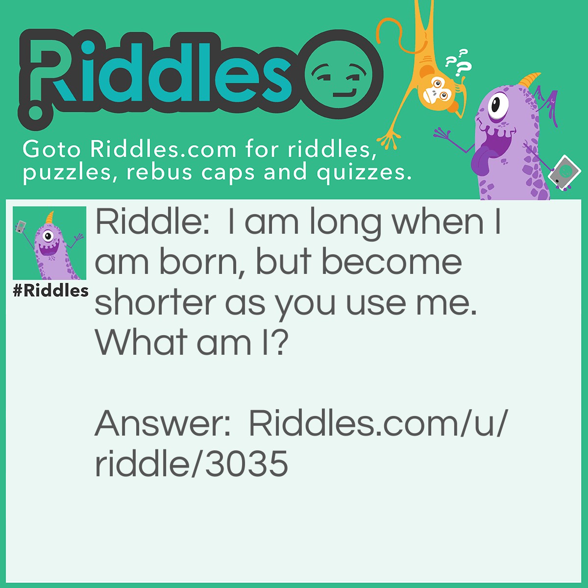 Riddle: I am long when I am born, but become shorter as you use me. What am I? Answer: A pencil.