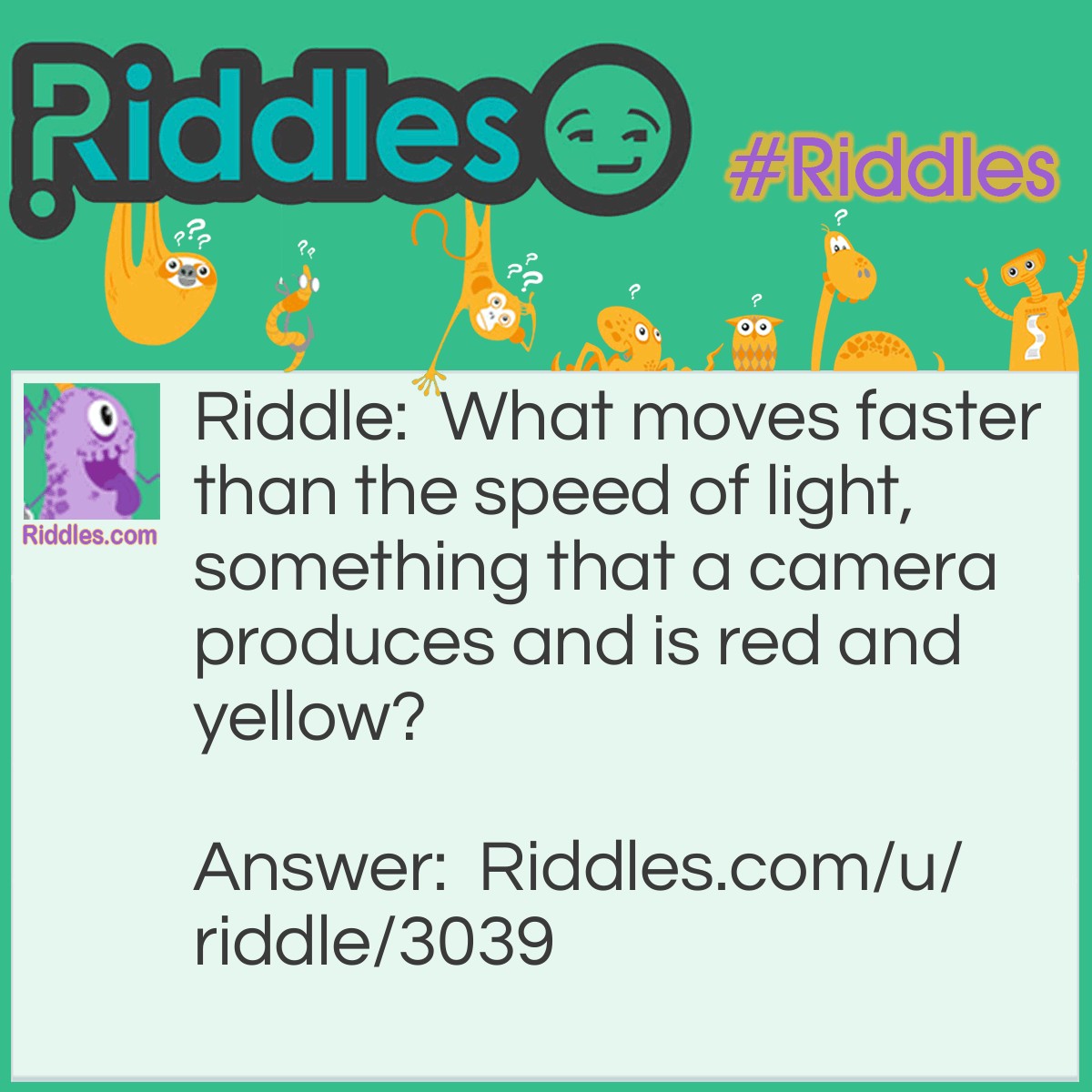Riddle: What moves faster than the speed of light, something that a camera produces and is red and yellow? Answer: The Flash.