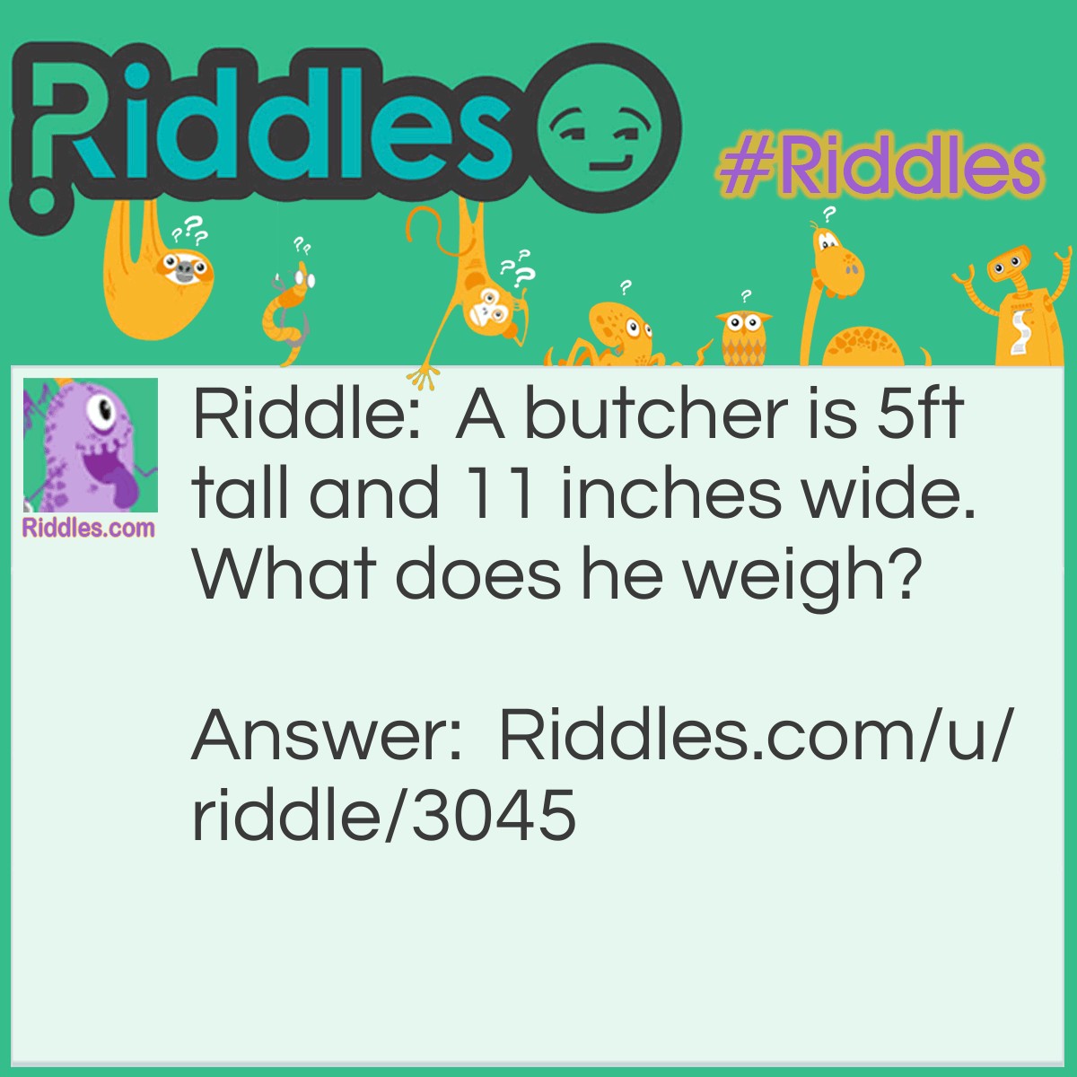 Riddle: A butcher is 5ft tall and 11 inches wide. What does he weigh? Answer: Meat. He's a butcher!