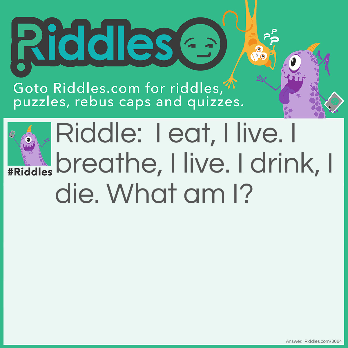 Riddle: I eat, I live. I breathe, I live. I drink, I die. What am I? Answer: Fire