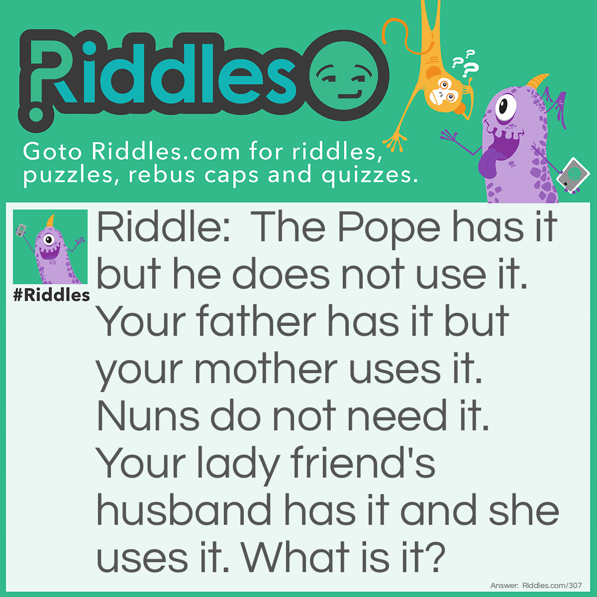 Riddle: The Pope has it but he does not use it. Your father has it but your mother uses it. Nuns do not need it. Your lady friend's husband has it and she uses it. What is it? Answer: A Last Name.