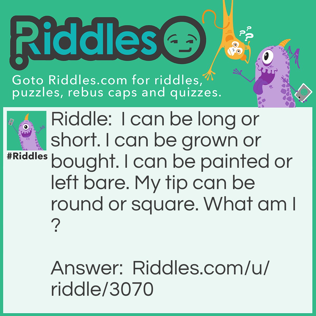 Riddle: I can be long or short. I can be grown or bought. I can be painted or left bare. My tip can be round or square. What am I? Answer: Fingernails.