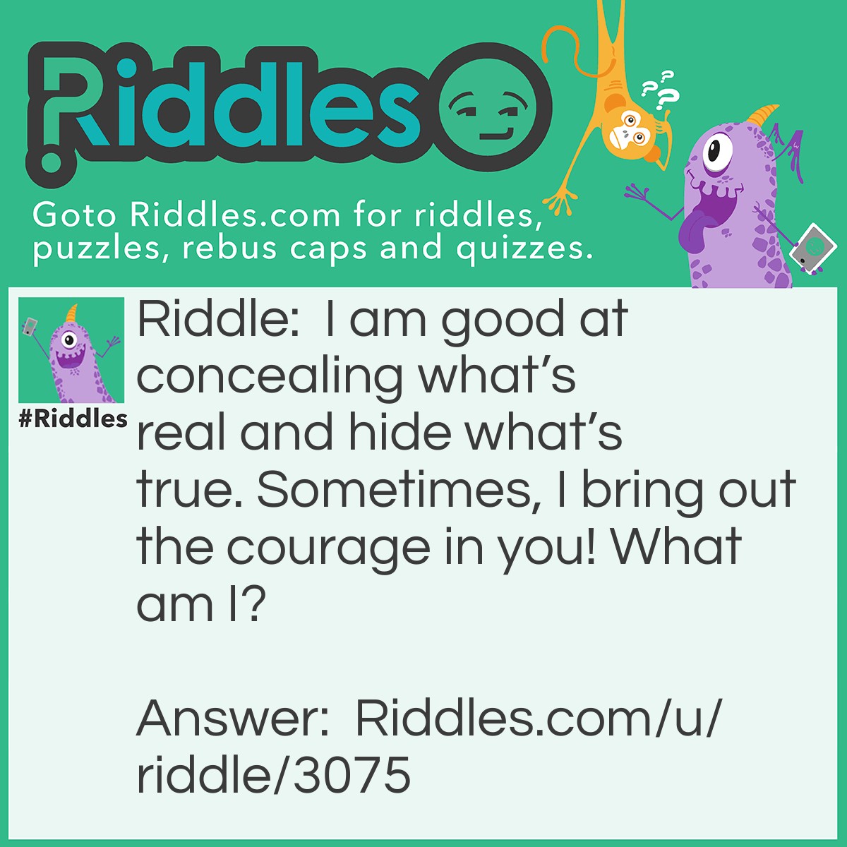 Riddle: I am good at concealing what's real and hide what's true. Sometimes, I bring out the courage in you! What am I? Answer: Makeup.