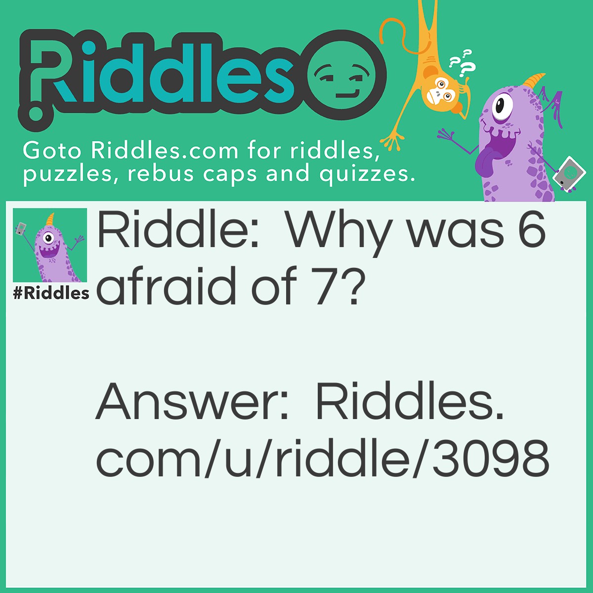 Riddle: Why was 6 afraid of 7? Answer: Because 7,8,9.