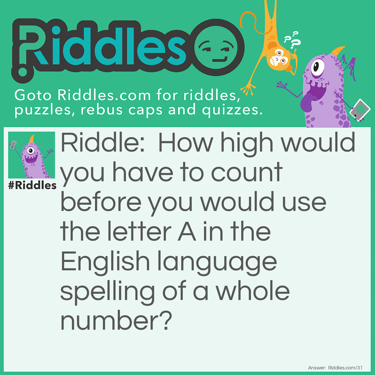 Riddle: How high would you have to count before you would use the letter A in the English language spelling of a whole number? Answer: One thousand.