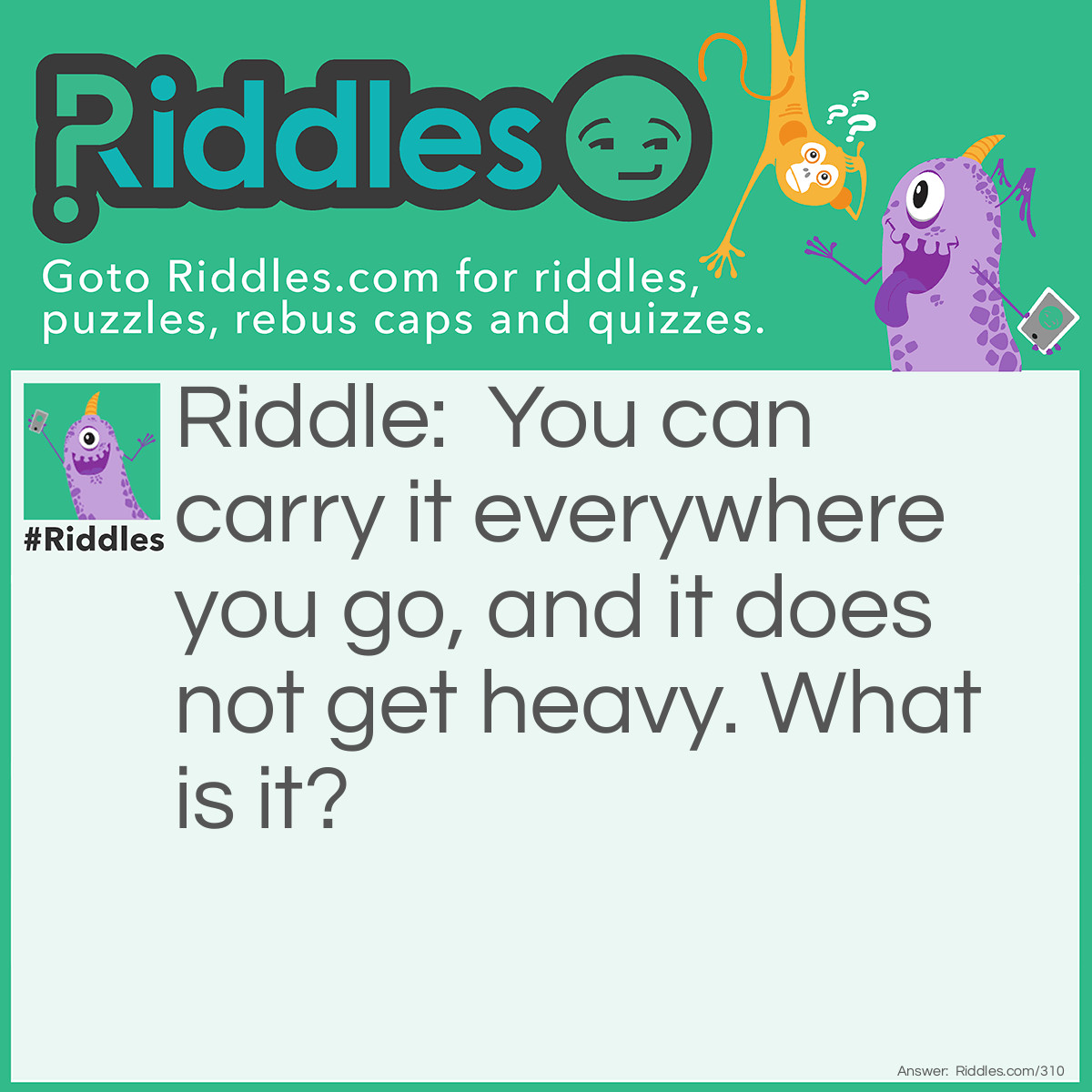 Riddle: You can carry it everywhere you go, and it does not get heavy. What is it? Answer: Your name.