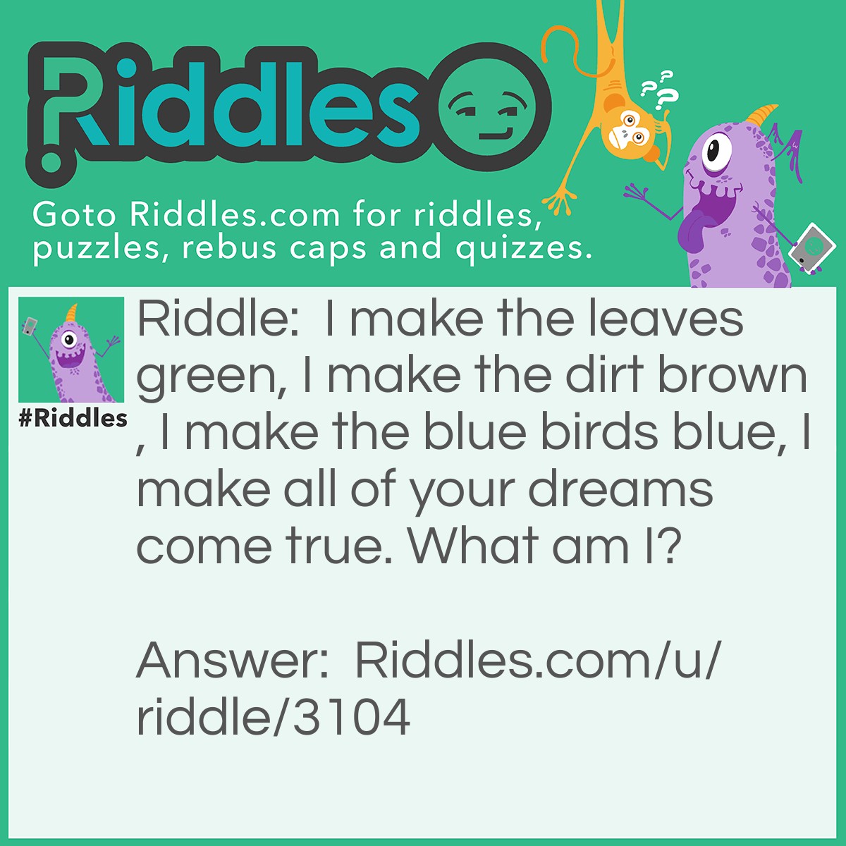 Riddle: I make the leaves green, I make the dirt brown, I make the blue birds blue, I make all of your dreams come true. What am I? Answer: A box of crayons.