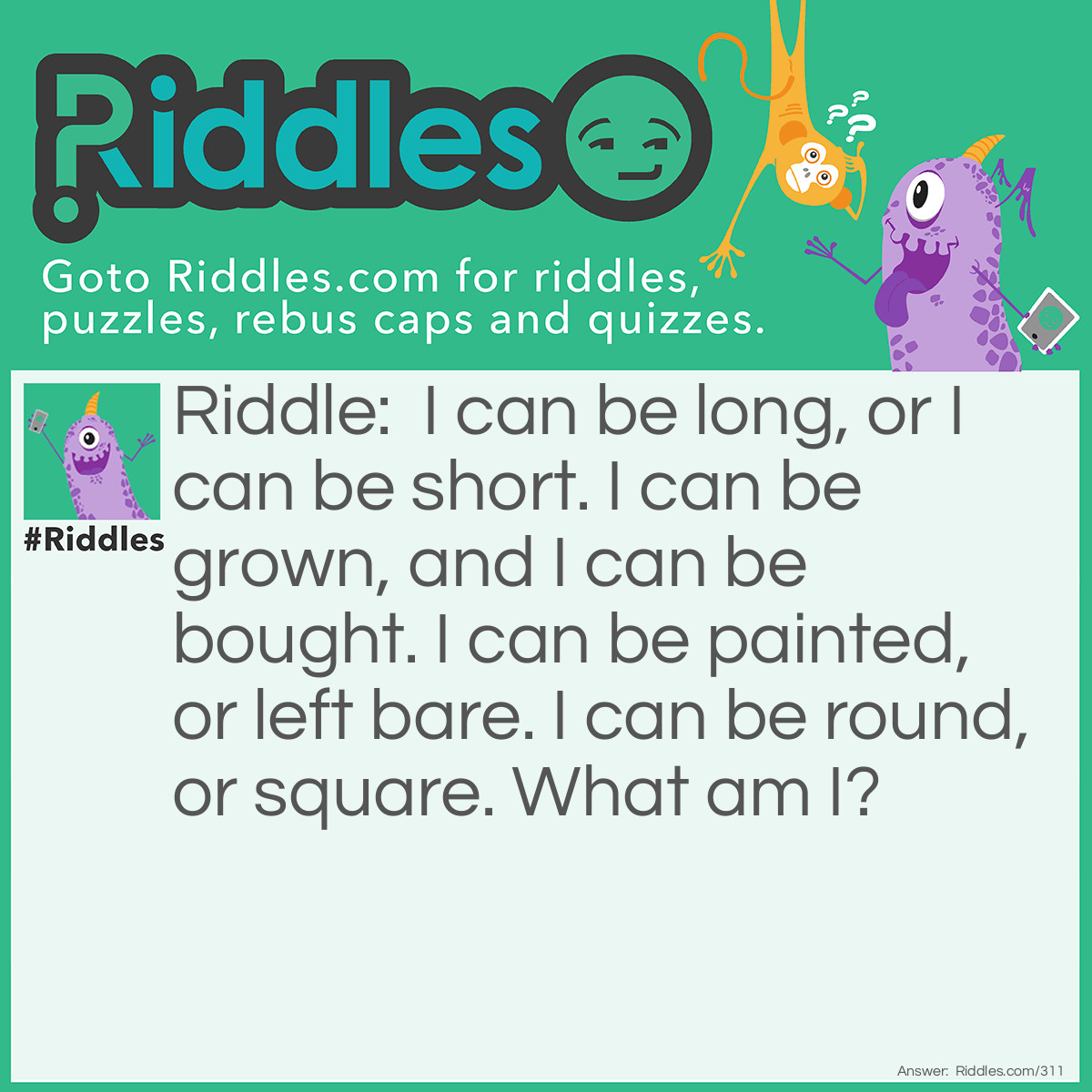 Riddle: I can be long, or I can be short. I can be grown, and I can be bought. I can be painted, or left bare. I can be round, or square. What am I? Answer: Your fingernails.